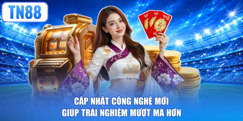 Cập nhật công nghệ mới giúp trải nghiệm mượt mà hơn