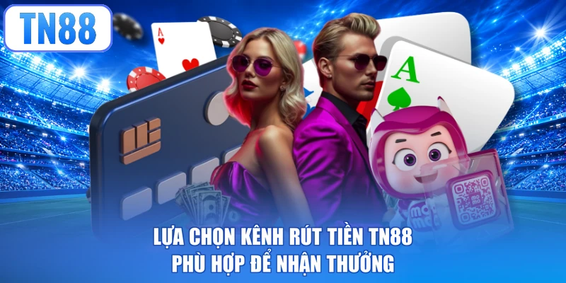 Lựa chọn kênh rút tiền TN88 phù hợp để nhận thưởng