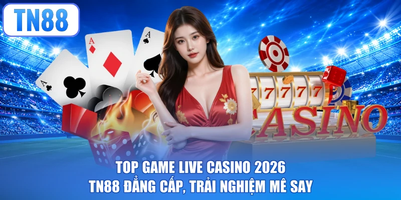 Top Game Live Casino 2026 - TN88 Đẳng Cấp, Trải Nghiệm Mê Say